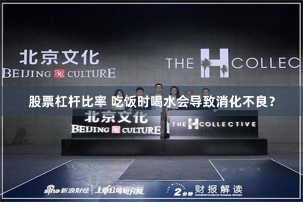 股票杠杆比率 吃饭时喝水会导致消化不良？