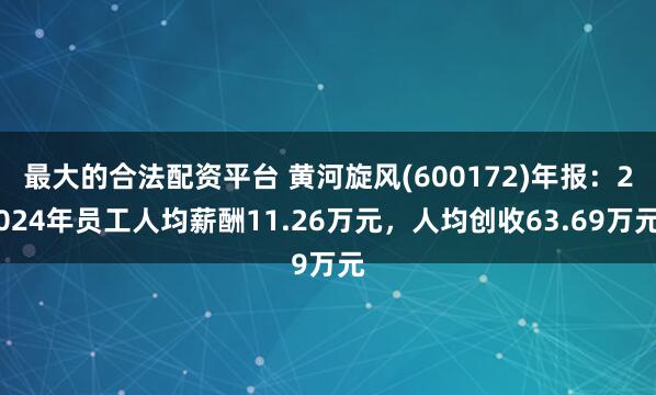 最大的合法配资平台 黄河旋风(600172)年报：2024年员工人均薪酬11.26万元，人均创收63.69万元