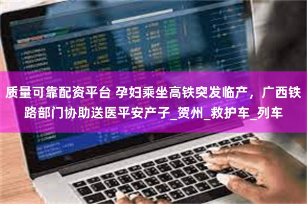 质量可靠配资平台 孕妇乘坐高铁突发临产，广西铁路部门协助送医平安产子_贺州_救护车_列车