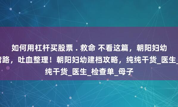 如何用杠杆买股票 . 救命 不看这篇，朝阳妇幼建档你得走弯路，吐血整理！朝阳妇幼建档攻略，纯纯干货_医生_检查单_母子