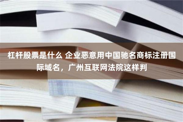 杠杆股票是什么 企业恶意用中国驰名商标注册国际域名，广州互联网法院这样判