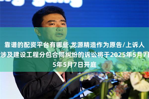 靠谱的配资平台有哪些 龙源精造作为原告/上诉人的1起涉及建设工程分包合同纠纷的诉讼将于2025年5月7日开庭