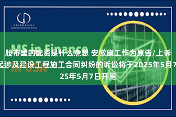 股市里的配资是什么意思 安徽建工作为原告/上诉人的1起涉及建设工程施工合同纠纷的诉讼将于2025年5月7日开庭