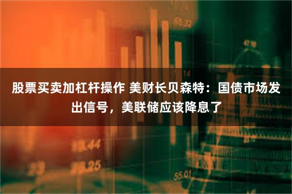 股票买卖加杠杆操作 美财长贝森特：国债市场发出信号，美联储应该降息了