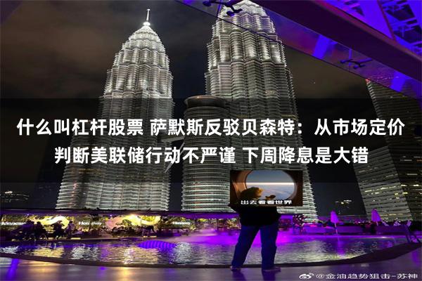 什么叫杠杆股票 萨默斯反驳贝森特：从市场定价判断美联储行动不严谨 下周降息是大错