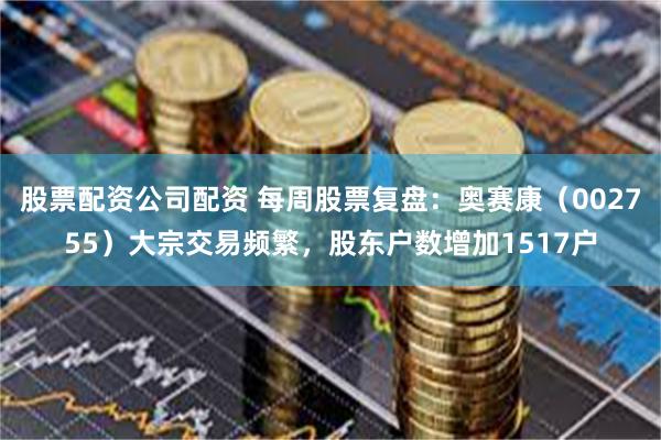 股票配资公司配资 每周股票复盘：奥赛康（002755）大宗交易频繁，股东户数增加1517户