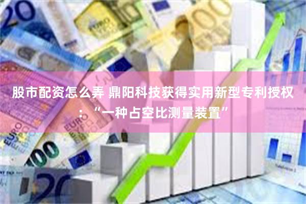 股市配资怎么弄 鼎阳科技获得实用新型专利授权：“一种占空比测量装置”