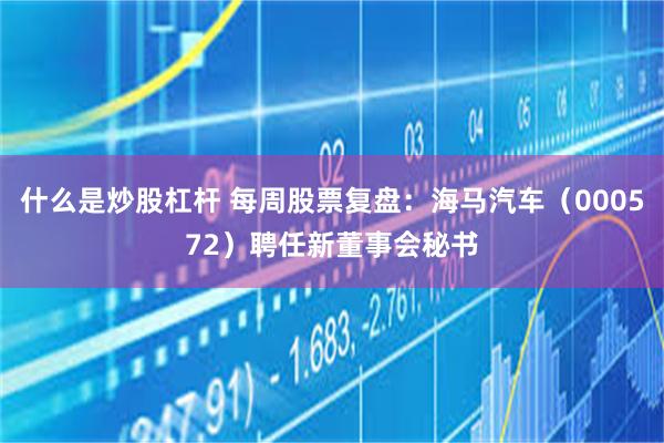 什么是炒股杠杆 每周股票复盘：海马汽车（000572）聘任新董事会秘书
