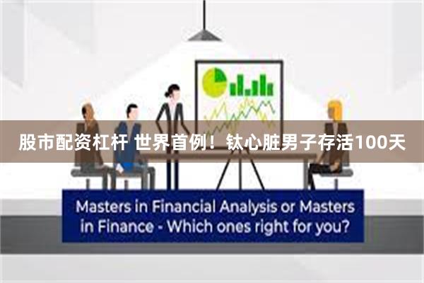 股市配资杠杆 世界首例！钛心脏男子存活100天