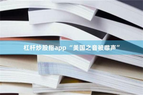 杠杆炒股指app “美国之音被噤声”