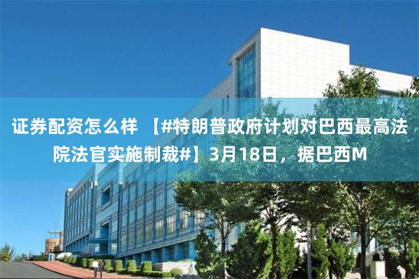证券配资怎么样 【#特朗普政府计划对巴西最高法院法官实施制裁#】3月18日，据巴西M