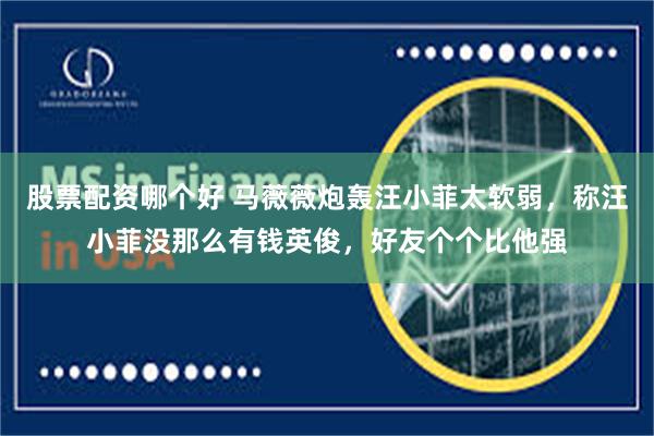 股票配资哪个好 马薇薇炮轰汪小菲太软弱，称汪小菲没那么有钱英俊，好友个个比他强