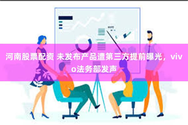 河南股票配资 未发布产品遭第三方提前曝光，vivo法务部发声