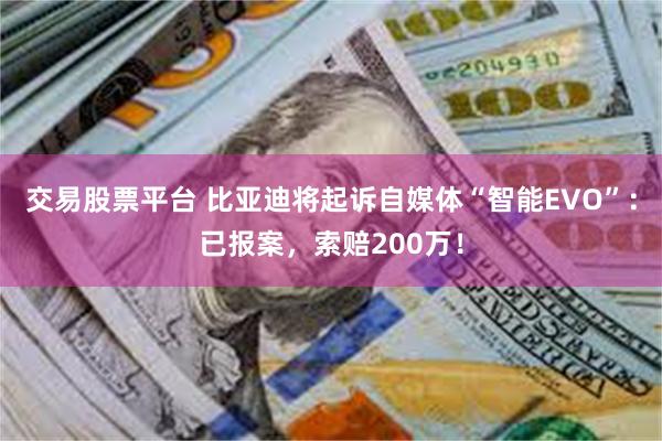 交易股票平台 比亚迪将起诉自媒体“智能EVO”：已报案，索赔200万！