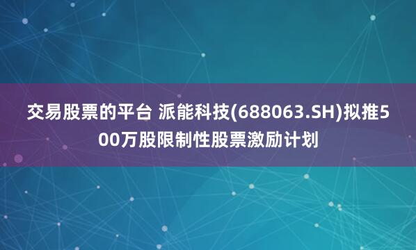 交易股票的平台 派能科技(688063.SH)拟推500万股限制性股票激励计划