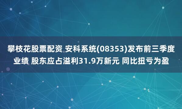 攀枝花股票配资 安科系统(08353)发布前三季度业绩 股东应占溢利31.9万新元 同比扭亏为盈