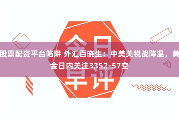 股票配资平台陷阱 外汇百晓生：中美关税战降温，黄金日内关注3352-57空