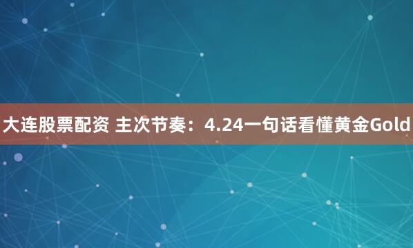 大连股票配资 主次节奏：4.24一句话看懂黄金Gold