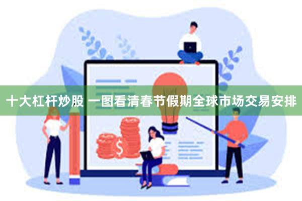 十大杠杆炒股 一图看清春节假期全球市场交易安排