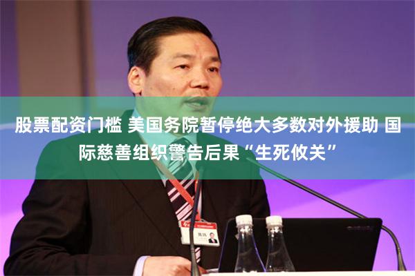 股票配资门槛 美国务院暂停绝大多数对外援助 国际慈善组织警告后果“生死攸关”