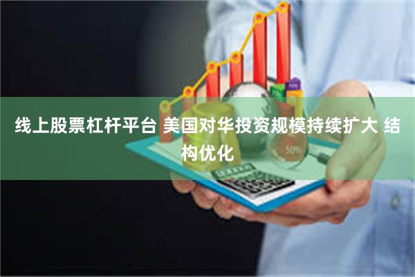 线上股票杠杆平台 美国对华投资规模持续扩大 结构优化