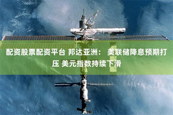 配资股票配资平台 邦达亚洲： 美联储降息预期打压 美元指数持续下滑
