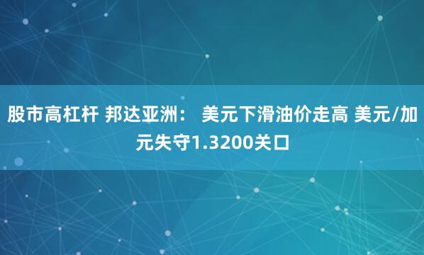 股市高杠杆 邦达亚洲： 美元下滑油价走高 美元/加元失守1.3200关口
