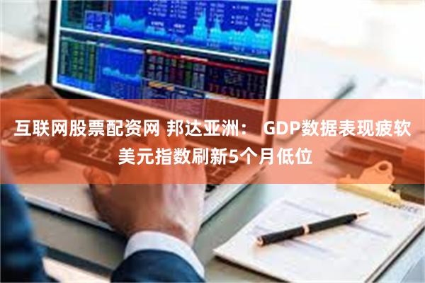 互联网股票配资网 邦达亚洲： GDP数据表现疲软 美元指数刷新5个月低位