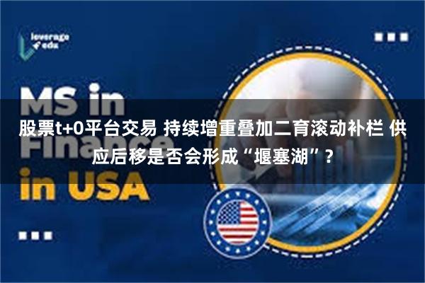 股票t+0平台交易 持续增重叠加二育滚动补栏 供应后移是否会形成“堰塞湖”？