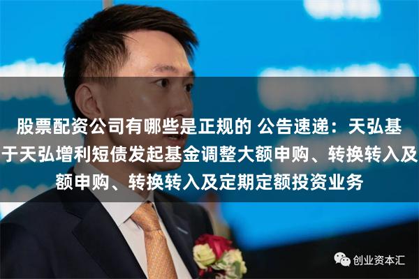 股票配资公司有哪些是正规的 公告速递：天弘基金管理有限公司关于天弘增利短债发起基金调整大额申购、转换转入及定期定额投资业务