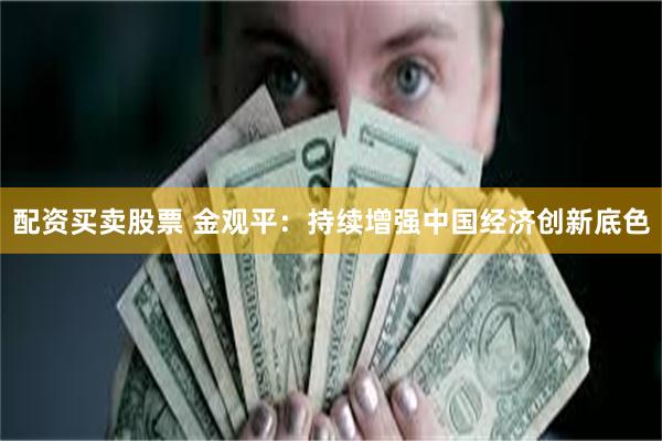 配资买卖股票 金观平：持续增强中国经济创新底色