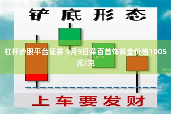 杠杆炒股平台证券 5月9日菜百首饰黄金价格1005元/克