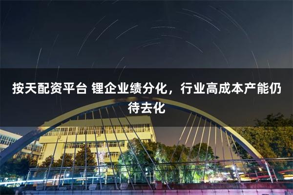 按天配资平台 锂企业绩分化，行业高成本产能仍待去化