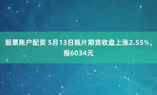 股票账户配资 5月13日瓶片期货收盘上涨2.55%，报6034元