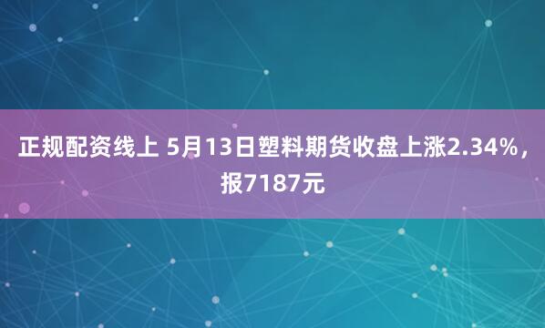 正规配资线上 5月13日塑料期货收盘上涨2.34%，报7187元