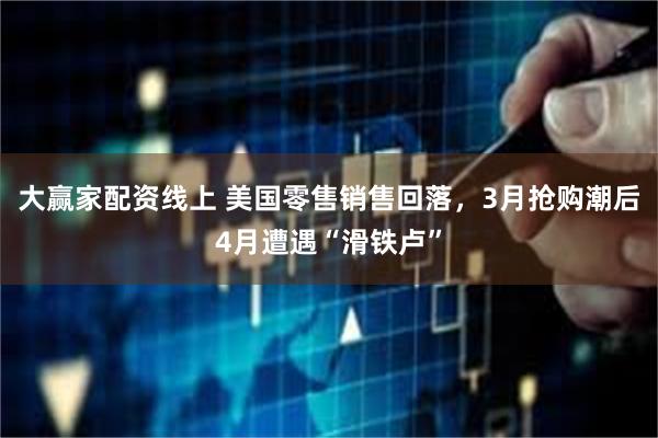 大赢家配资线上 美国零售销售回落，3月抢购潮后4月遭遇“滑铁卢”