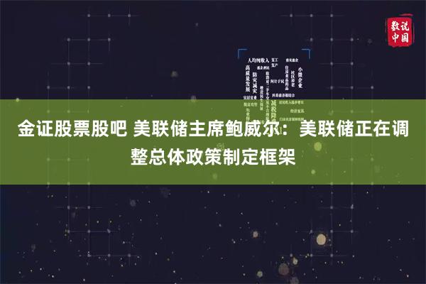 金证股票股吧 美联储主席鲍威尔：美联储正在调整总体政策制定框架