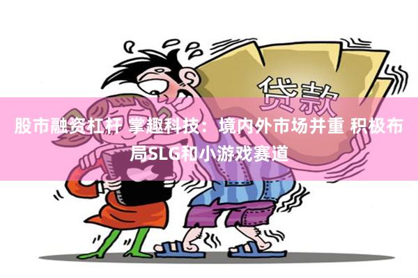 股市融资杠杆 掌趣科技：境内外市场并重 积极布局SLG和小游戏赛道