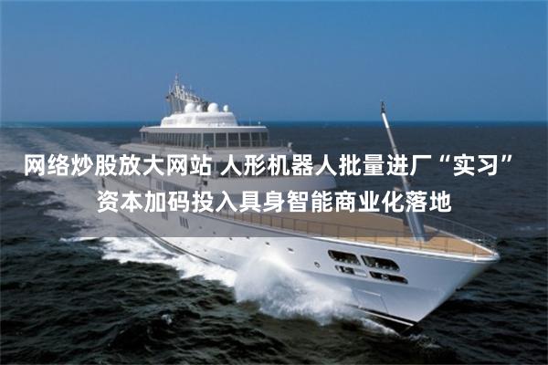 网络炒股放大网站 人形机器人批量进厂“实习” 资本加码投入具身智能商业化落地