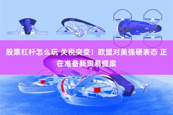 股票杠杆怎么玩 关税突变！欧盟对美强硬表态 正在准备新贸易提案