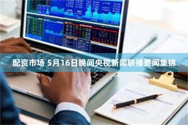 配资市场 5月16日晚间央视新闻联播要闻集锦