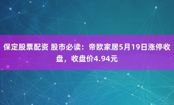 保定股票配资 股市必读：帝欧家居5月19日涨停收盘，收盘价4.94元