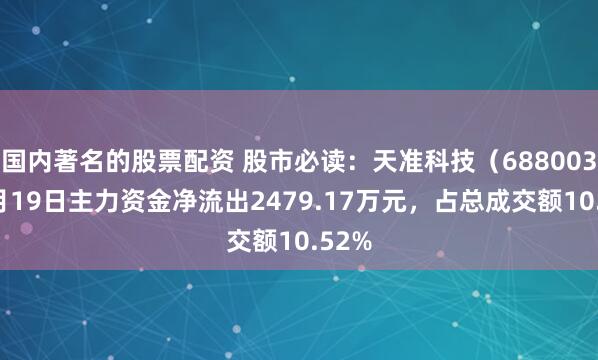 国内著名的股票配资 股市必读：天准科技（688003）5月19日主力资金净流出2479.17万元，占总成交额10.52%