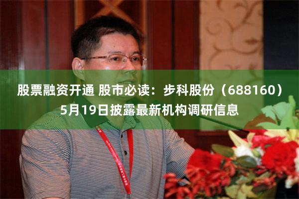 股票融资开通 股市必读：步科股份（688160）5月19日披露最新机构调研信息