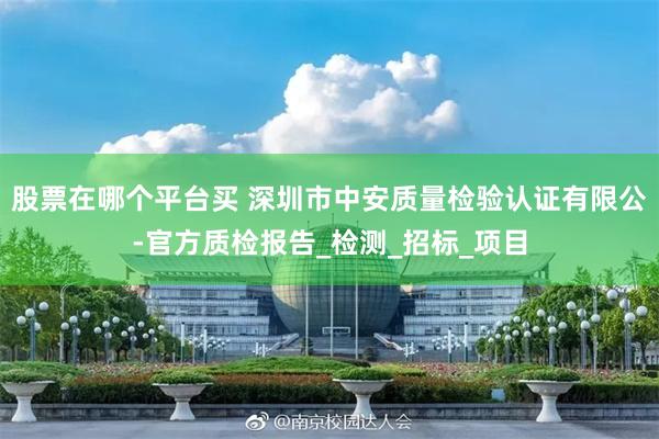 股票在哪个平台买 深圳市中安质量检验认证有限公-官方质检报告_检测_招标_项目