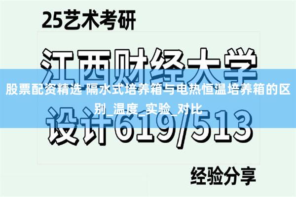 股票配资精选 隔水式培养箱与电热恒温培养箱的区别_温度_实验_对比