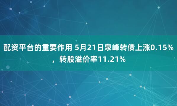 配资平台的重要作用 5月21日泉峰转债上涨0.15%，转股溢价率11.21%
