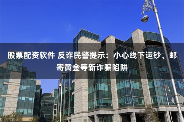股票配资软件 反诈民警提示：小心线下运钞、邮寄黄金等新诈骗陷阱