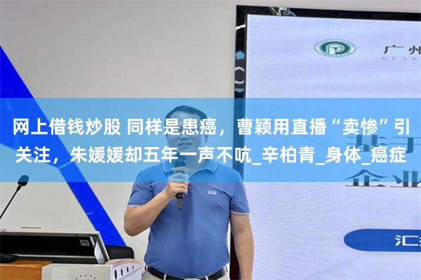 网上借钱炒股 同样是患癌，曹颖用直播“卖惨”引关注，朱媛媛却五年一声不吭_辛柏青_身体_癌症