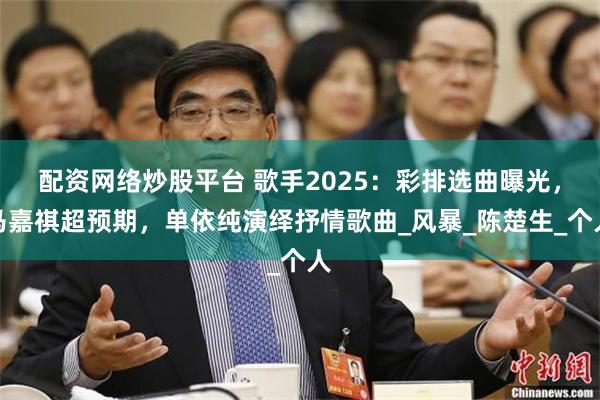 配资网络炒股平台 歌手2025：彩排选曲曝光，马嘉祺超预期，单依纯演绎抒情歌曲_风暴_陈楚生_个人